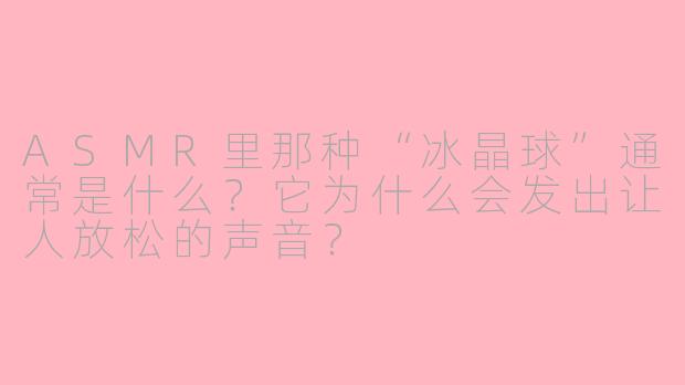 ASMR里那种“冰晶球”通常是什么?它为什么会发出让人放松的声音?