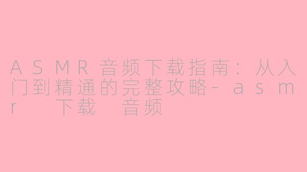ASMR音频下载指南:从入门到精通的完整攻略-asmr 下载 音频