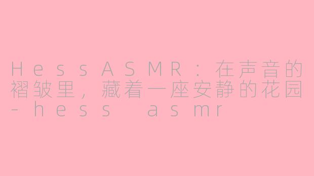 HessASMR:在声音的褶皱里,藏着一座安静的花园-hess asmr