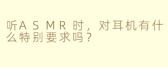 听ASMR时，对耳机有什么特别要求吗？