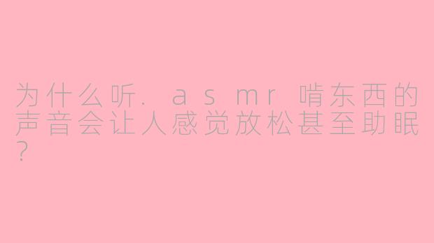 为什么听.asmr啃东西的声音会让人感觉放松甚至助眠？