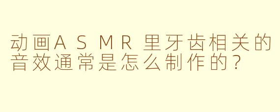 动画ASMR里牙齿相关的音效通常是怎么制作的？