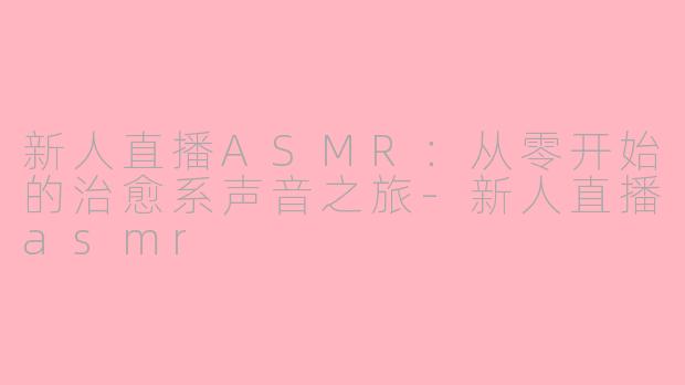 新人直播ASMR:从零开始的治愈系声音之旅-新人直播asmr