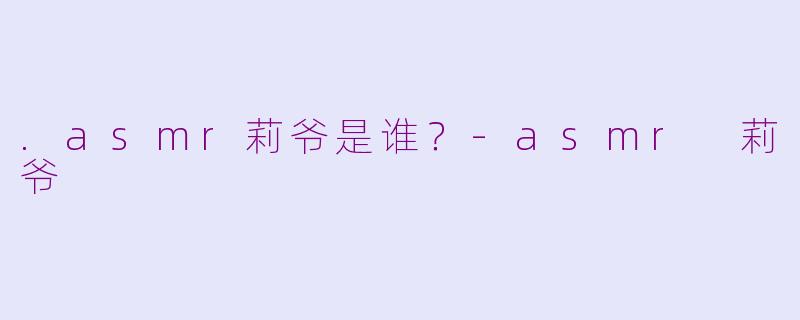 .asmr莉爷是谁？-asmr 莉爷