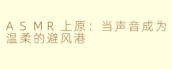 ASMR上原:当声音成为温柔的避风港