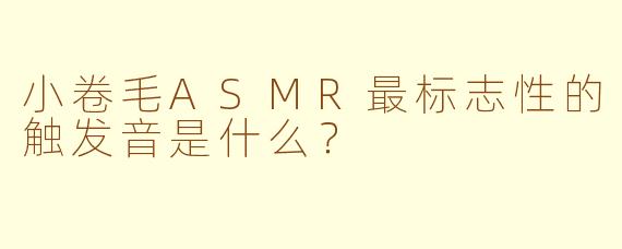 小卷毛ASMR最标志性的触发音是什么？