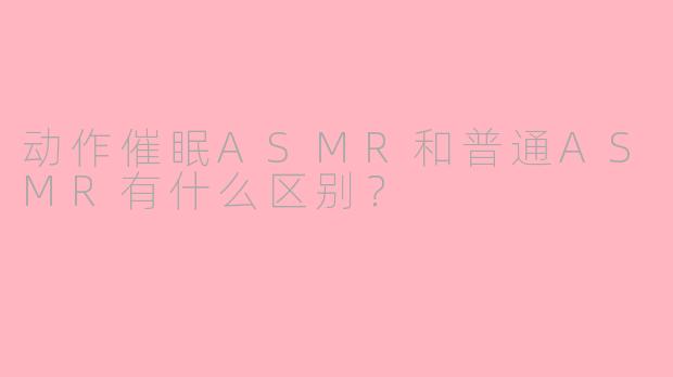 动作催眠ASMR和普通ASMR有什么区别？