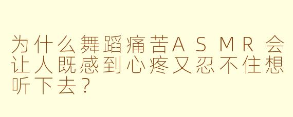 为什么舞蹈痛苦ASMR会让人既感到心疼又忍不住想听下去？