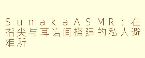 SunakaASMR：在指尖与耳语间搭建的私人避难所