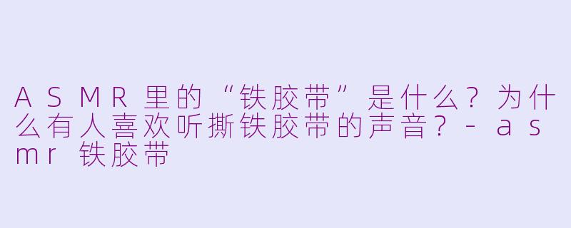 ASMR里的“铁胶带”是什么?为什么有人喜欢听撕铁胶带的声音?-asmr铁胶带