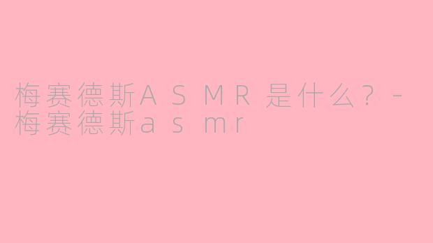 梅赛德斯ASMR是什么？-梅赛德斯asmr