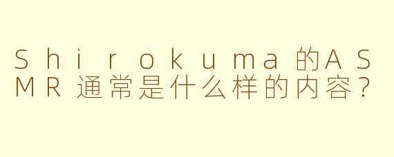 Shirokuma的ASMR通常是什么样的内容？
