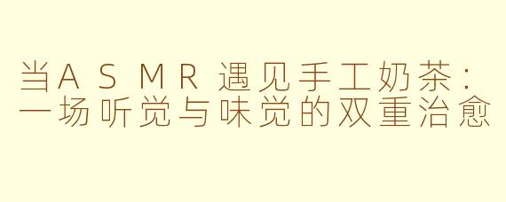 当ASMR遇见手工奶茶：一场听觉与味觉的双重治愈