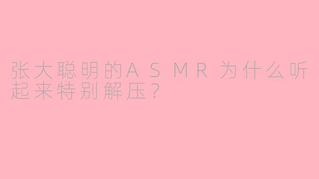 张大聪明的ASMR为什么听起来特别解压？