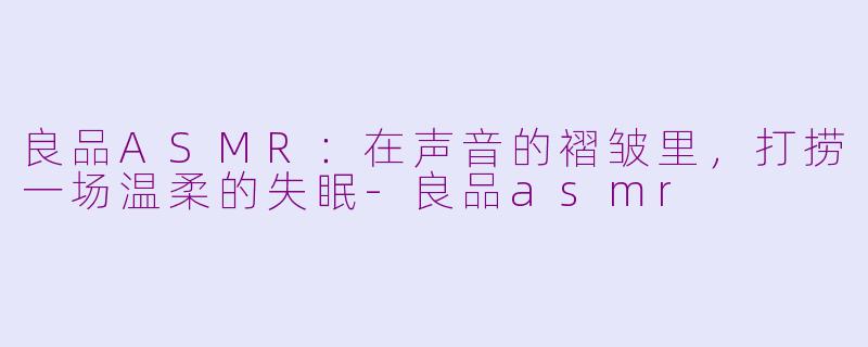 良品ASMR：在声音的褶皱里，打捞一场温柔的失眠-良品asmr