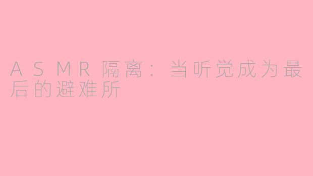 ASMR隔离:当听觉成为最后的避难所