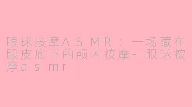 眼球按摩ASMR：一场藏在眼皮底下的颅内按摩-眼球按摩asmr