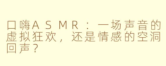 口嗨ASMR:一场声音的虚拟狂欢,还是情感的空洞回声?