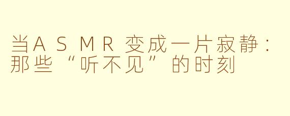 当ASMR变成一片寂静:那些“听不见”的时刻
