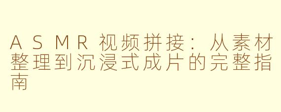 ASMR视频拼接：从素材整理到沉浸式成片的完整指南