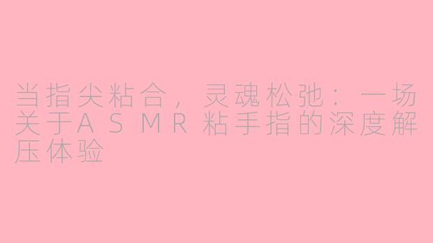 当指尖粘合，灵魂松弛：一场关于ASMR粘手指的深度解压体验