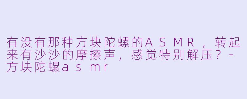 有没有那种方块陀螺的ASMR，转起来有沙沙的摩擦声，感觉特别解压？-方块陀螺asmr