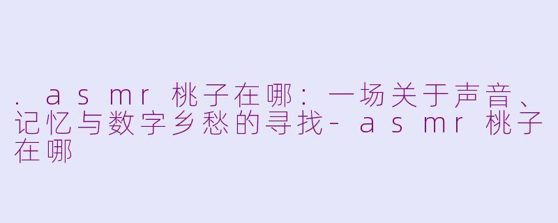 .asmr桃子在哪:一场关于声音、记忆与数字乡愁的寻找-asmr桃子在哪