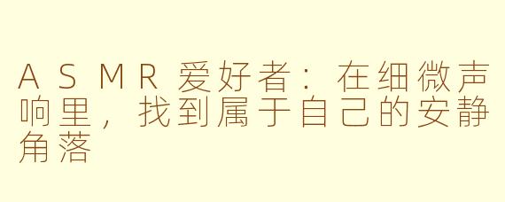 ASMR爱好者:在细微声响里,找到属于自己的安静角落