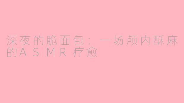 深夜的脆面包:一场颅内酥麻的ASMR疗愈
