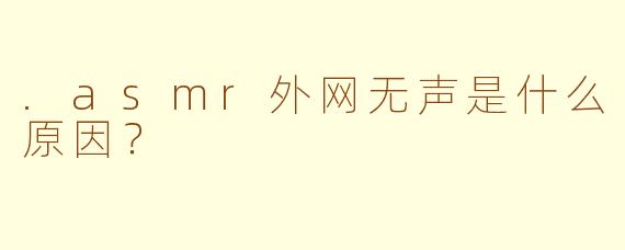.asmr外网无声是什么原因？