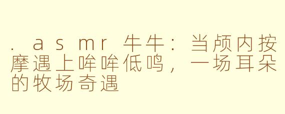 .asmr牛牛:当颅内按摩遇上哞哞低鸣,一场耳朵的牧场奇遇