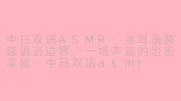 中日双语ASMR:当耳语跨越语言边界,一场声音的治愈实验-中日双语asmr