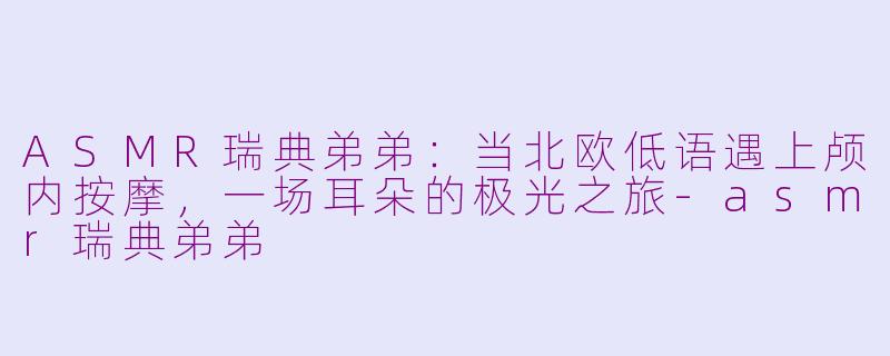 ASMR瑞典弟弟:当北欧低语遇上颅内按摩,一场耳朵的极光之旅-asmr瑞典弟弟