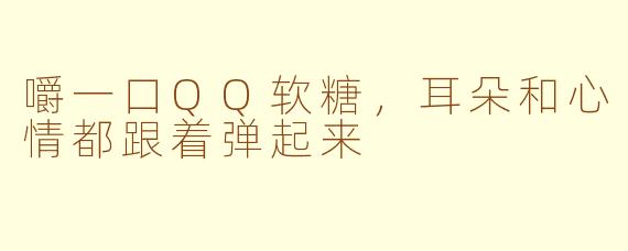 嚼一口QQ软糖,耳朵和心情都跟着弹起来