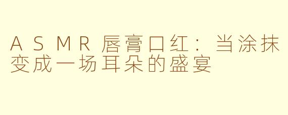 ASMR唇膏口红:当涂抹变成一场耳朵的盛宴