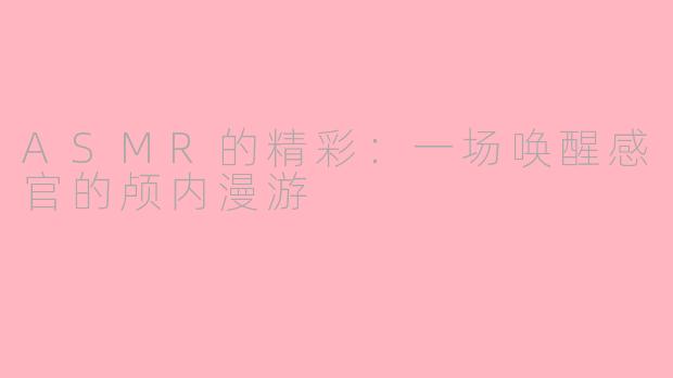 ASMR的精彩:一场唤醒感官的颅内漫游