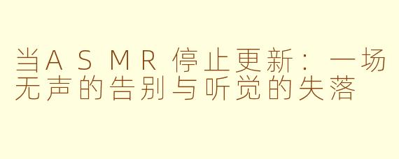 当ASMR停止更新:一场无声的告别与听觉的失落