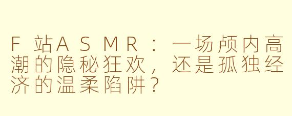 F站ASMR:一场颅内高潮的隐秘狂欢,还是孤独经济的温柔陷阱?