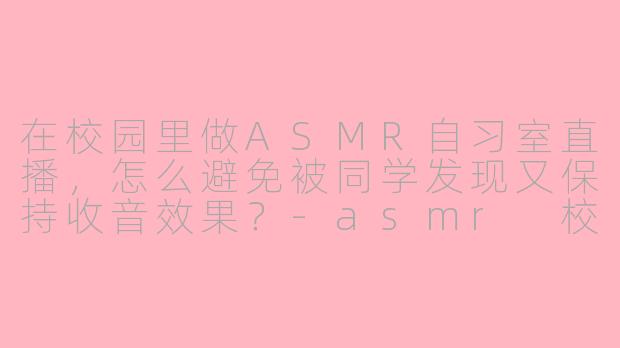 在校园里做ASMR自习室直播，怎么避免被同学发现又保持收音效果？