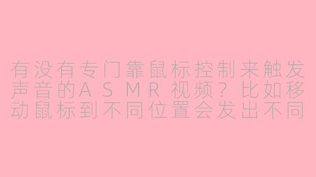 有没有专门靠鼠标控制来触发声音的ASMR视频？比如移动鼠标到不同位置会发出不同触发音的那种？