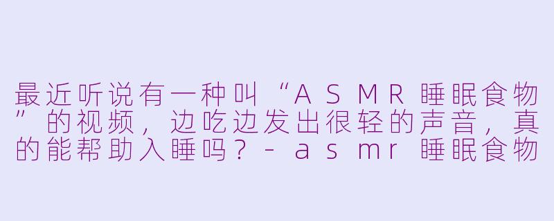 最近听说有一种叫“ASMR睡眠食物”的视频,边吃边发出很轻的声音,真的能帮助入睡吗?-asmr睡眠食物