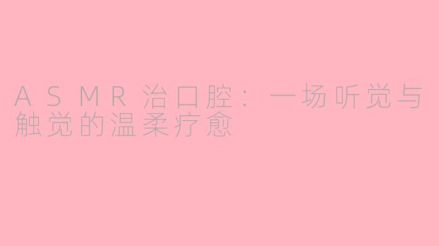 ASMR治口腔：一场听觉与触觉的温柔疗愈