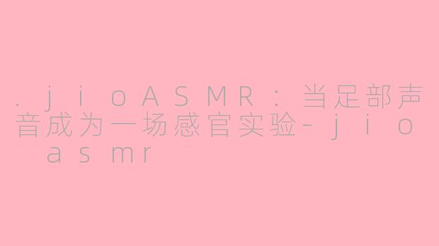 .jioASMR:当足部声音成为一场感官实验-jio asmr