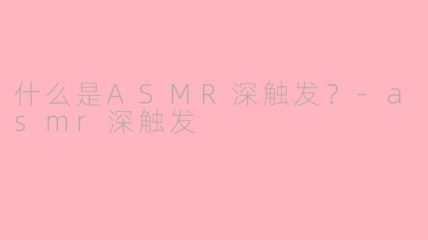 什么是ASMR深触发？-asmr深触发