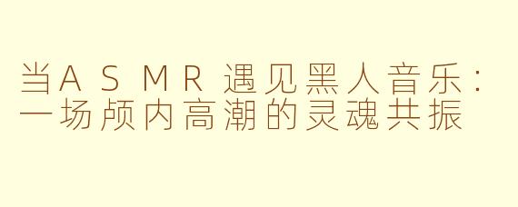 当ASMR遇见黑人音乐:一场颅内高潮的灵魂共振
