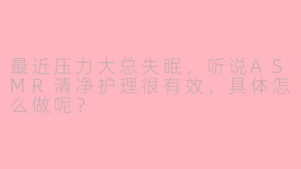 最近压力大总失眠，听说ASMR清净护理很有效，具体怎么做呢？