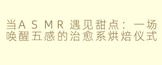 当ASMR遇见甜点:一场唤醒五感的治愈系烘焙仪式