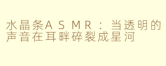 水晶条ASMR：当透明的声音在耳畔碎裂成星河