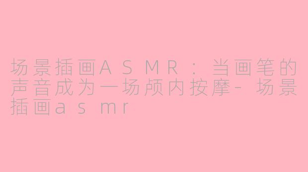 场景插画ASMR:当画笔的声音成为一场颅内按摩-场景插画asmr