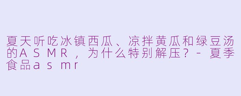 夏天听吃冰镇西瓜、凉拌黄瓜和绿豆汤的ASMR，为什么特别解压？-夏季食品asmr